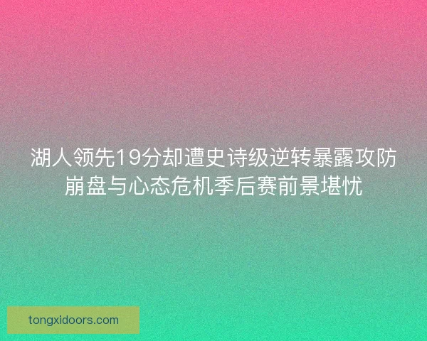 湖人领先19分却遭史诗级逆转暴露攻防崩盘与心态危机季后赛前景堪忧