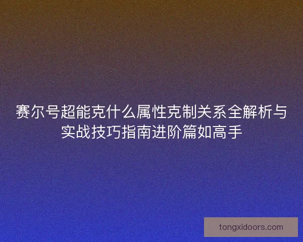赛尔号超能克什么属性克制关系全解析与实战技巧指南进阶篇如高手