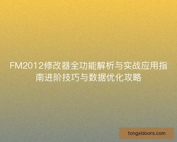 FM2012修改器全功能解析与实战应用指南进阶技巧与数据优化攻略