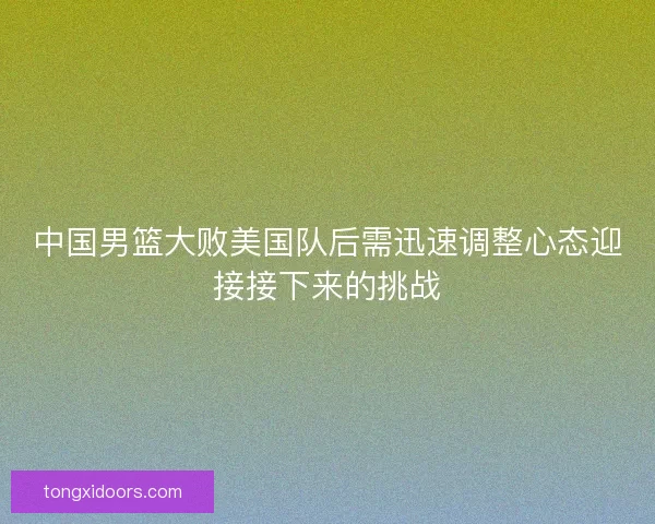 中国男篮大败美国队后需迅速调整心态迎接接下来的挑战