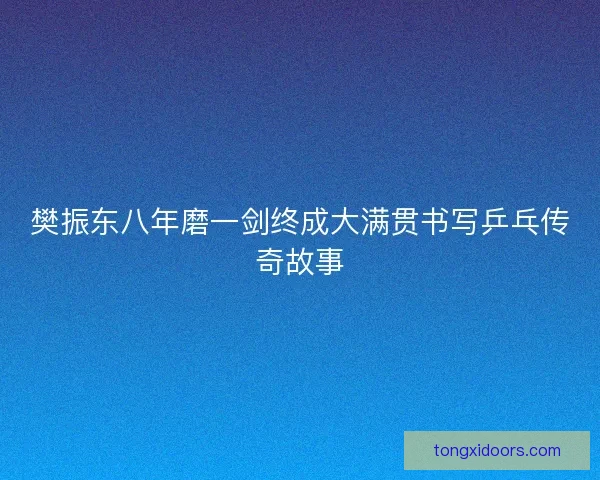 樊振东八年磨一剑终成大满贯书写乒乓传奇故事