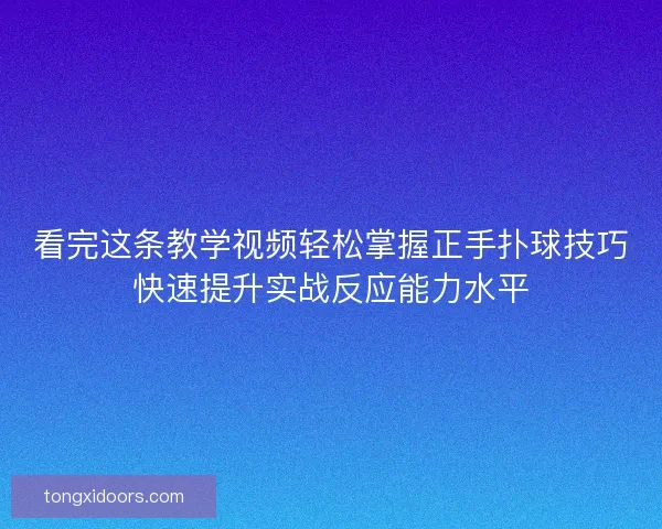 看完这条教学视频轻松掌握正手扑球技巧快速提升实战反应能力水平